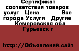 Сертификат соответствия товаров, услуг › Цена ­ 4 000 - Все города Услуги » Другие   . Кемеровская обл.,Гурьевск г.